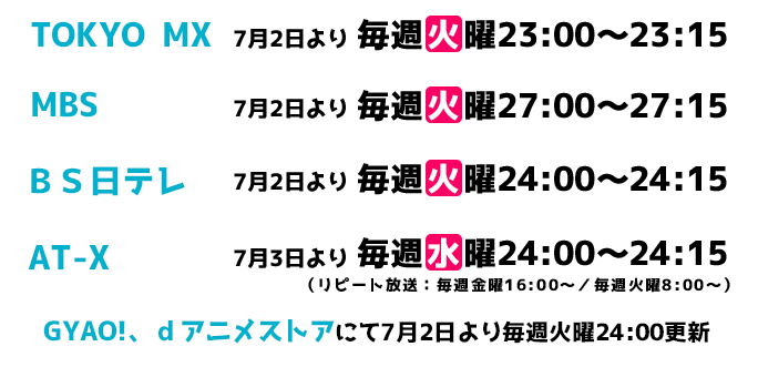 TOKYO MX毎週火曜23:00~、MBS毎週火曜27:00~、BS日テレ毎週火曜24:00~、GYAO!、dアニメストアにて7 月2 日より毎週火曜24:00更新